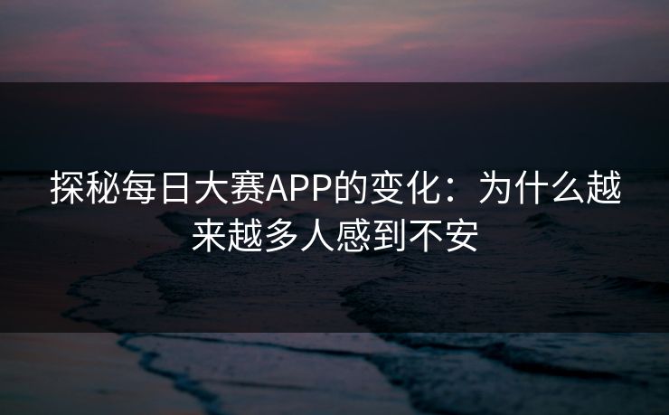 探秘每日大赛APP的变化：为什么越来越多人感到不安