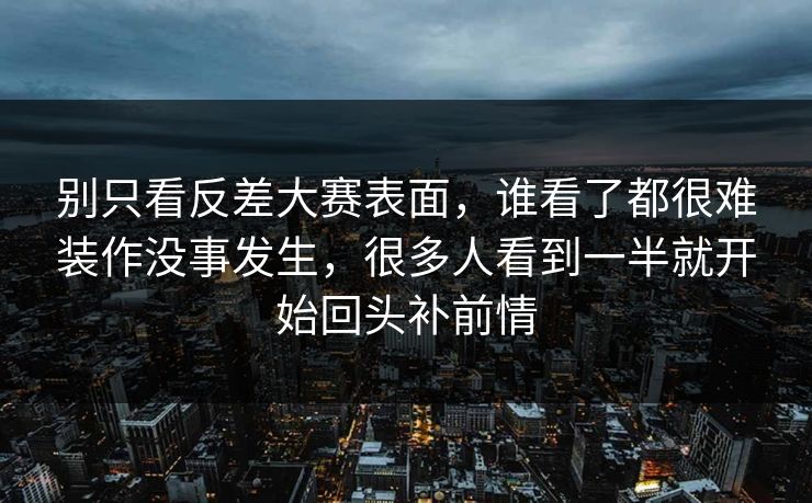 别只看反差大赛表面，谁看了都很难装作没事发生，很多人看到一半就开始回头补前情