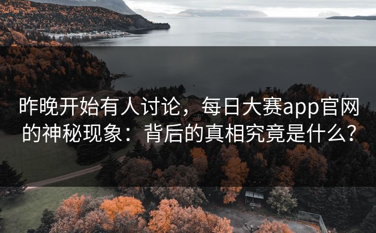 昨晚开始有人讨论，每日大赛app官网的神秘现象：背后的真相究竟是什么？