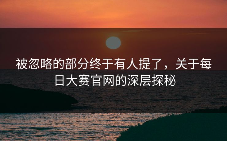 被忽略的部分终于有人提了，关于每日大赛官网的深层探秘