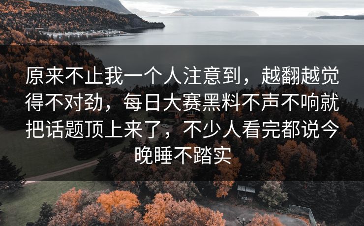 原来不止我一个人注意到，越翻越觉得不对劲，每日大赛黑料不声不响就把话题顶上来了，不少人看完都说今晚睡不踏实
