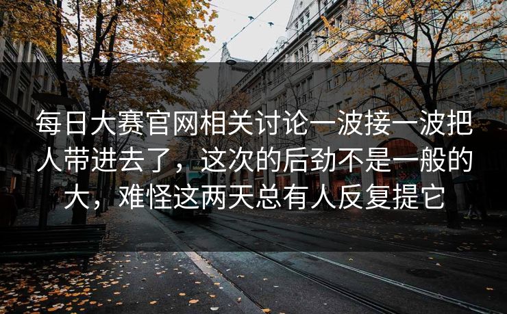 每日大赛官网相关讨论一波接一波把人带进去了，这次的后劲不是一般的大，难怪这两天总有人反复提它
