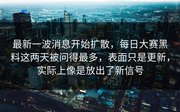 最新一波消息开始扩散，每日大赛黑料这两天被问得最多，表面只是更新，实际上像是放出了新信号
