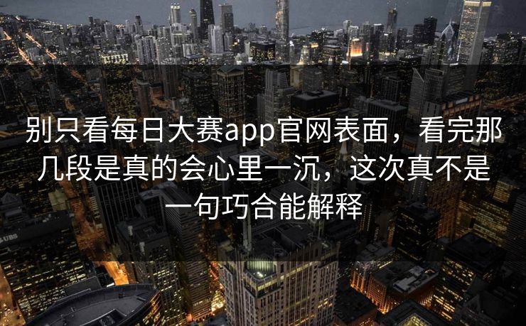 别只看每日大赛app官网表面，看完那几段是真的会心里一沉，这次真不是一句巧合能解释