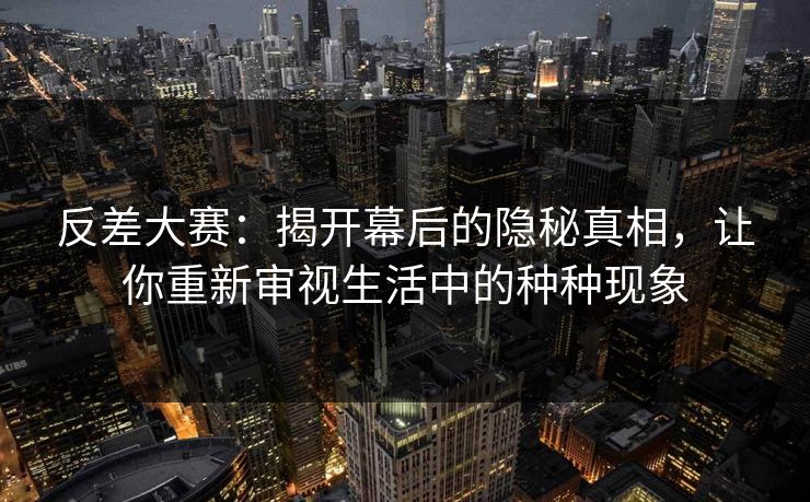 反差大赛：揭开幕后的隐秘真相，让你重新审视生活中的种种现象