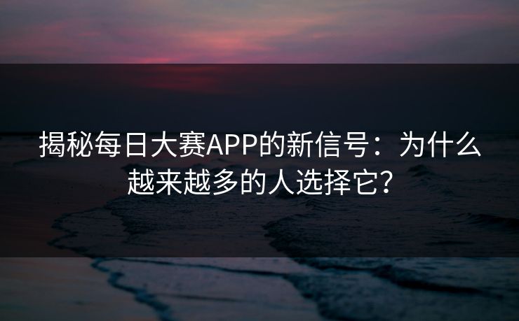 揭秘每日大赛APP的新信号：为什么越来越多的人选择它？