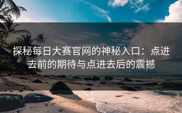 探秘每日大赛官网的神秘入口：点进去前的期待与点进去后的震撼