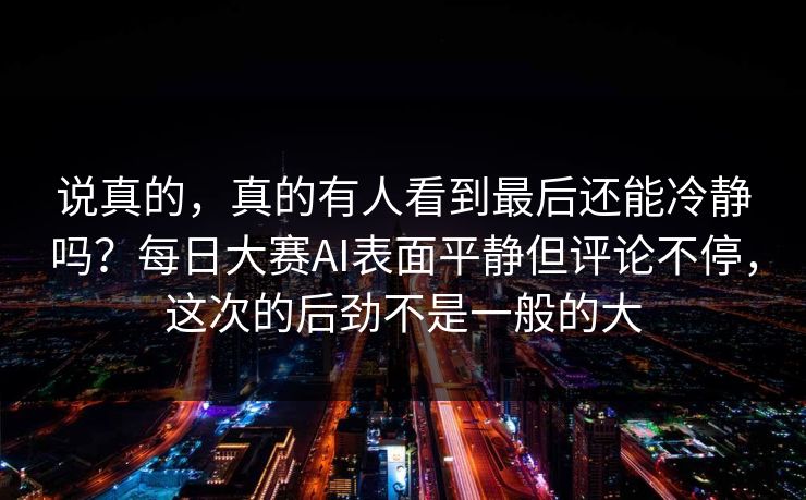 说真的，真的有人看到最后还能冷静吗？每日大赛AI表面平静但评论不停，这次的后劲不是一般的大