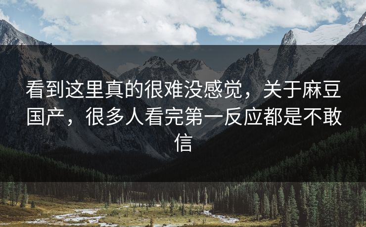 看到这里真的很难没感觉，关于麻豆国产，很多人看完第一反应都是不敢信