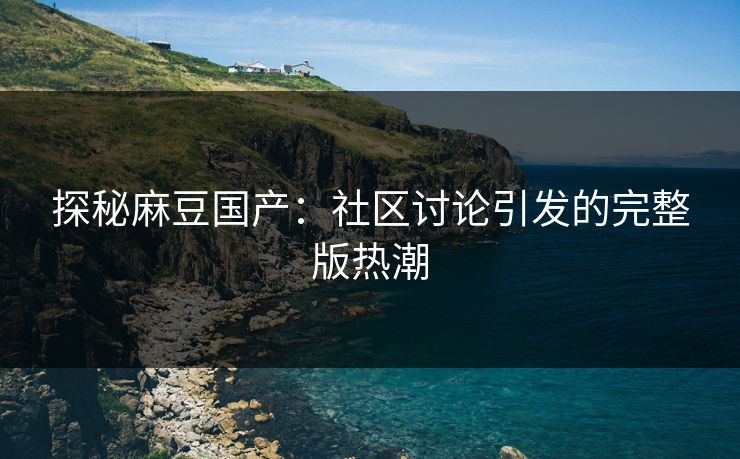 探秘麻豆国产：社区讨论引发的完整版热潮