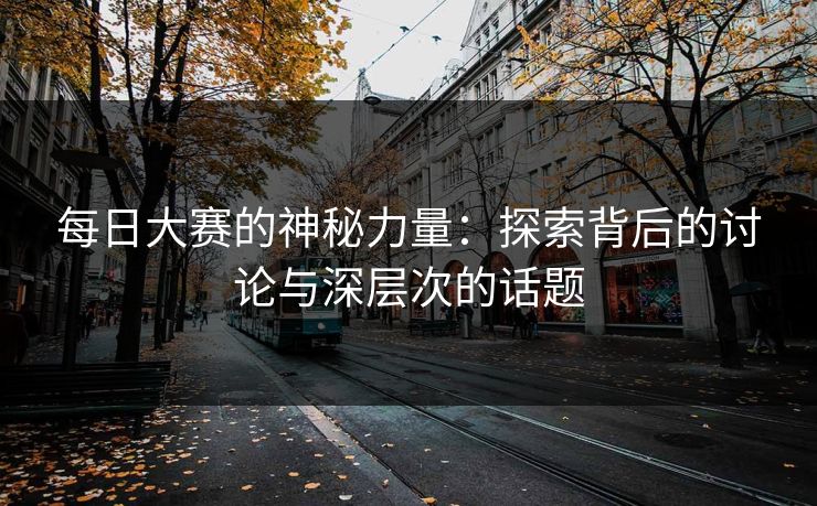 每日大赛的神秘力量：探索背后的讨论与深层次的话题