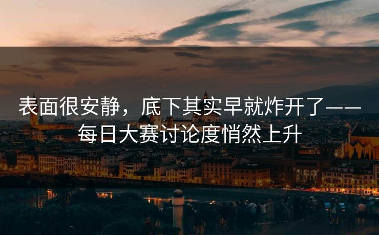 表面很安静，底下其实早就炸开了——每日大赛讨论度悄然上升