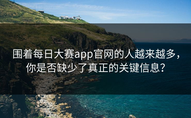 围着每日大赛app官网的人越来越多，你是否缺少了真正的关键信息？