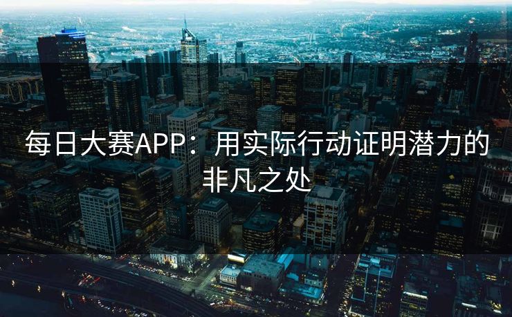 每日大赛APP：用实际行动证明潜力的非凡之处