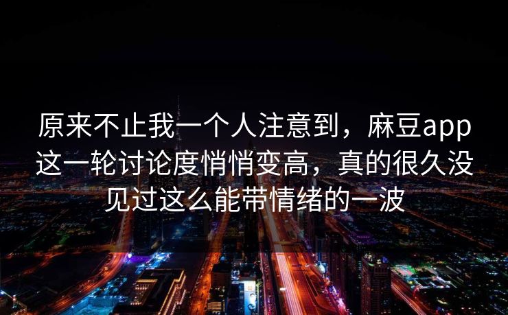 原来不止我一个人注意到，麻豆app这一轮讨论度悄悄变高，真的很久没见过这么能带情绪的一波