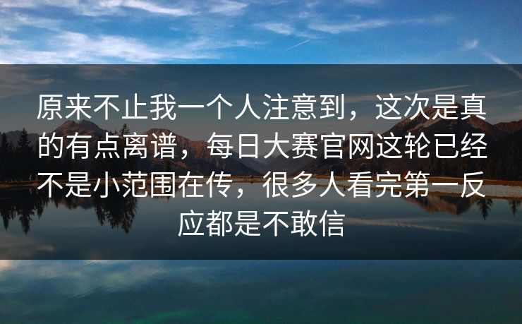 原来不止我一个人注意到，这次是真的有点离谱，每日大赛官网这轮已经不是小范围在传，很多人看完第一反应都是不敢信