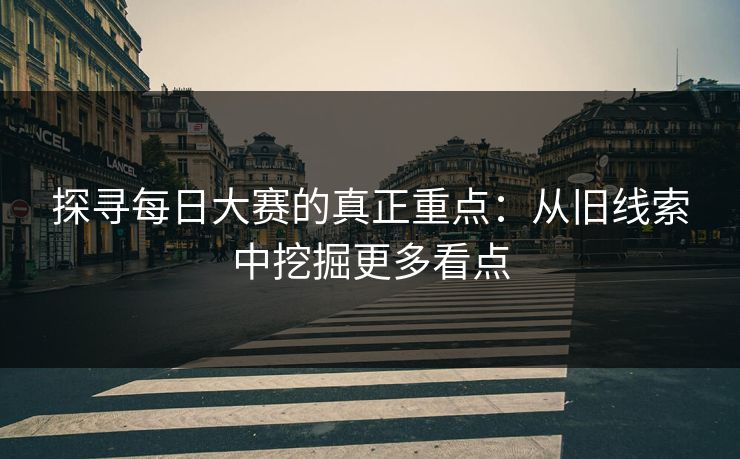 探寻每日大赛的真正重点：从旧线索中挖掘更多看点
