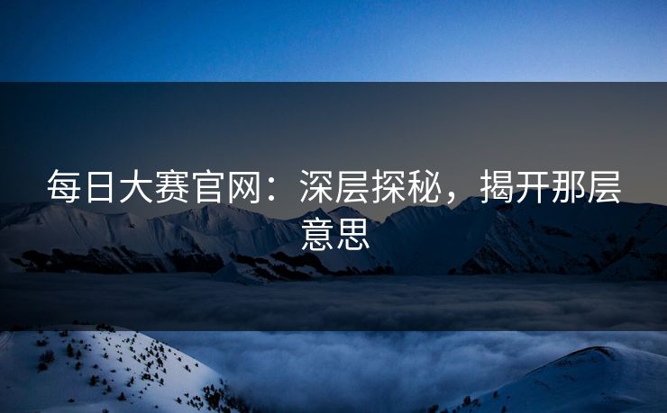 每日大赛官网：深层探秘，揭开那层意思