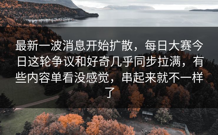 最新一波消息开始扩散，每日大赛今日这轮争议和好奇几乎同步拉满，有些内容单看没感觉，串起来就不一样了