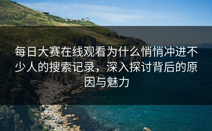 每日大赛在线观看为什么悄悄冲进不少人的搜索记录，深入探讨背后的原因与魅力