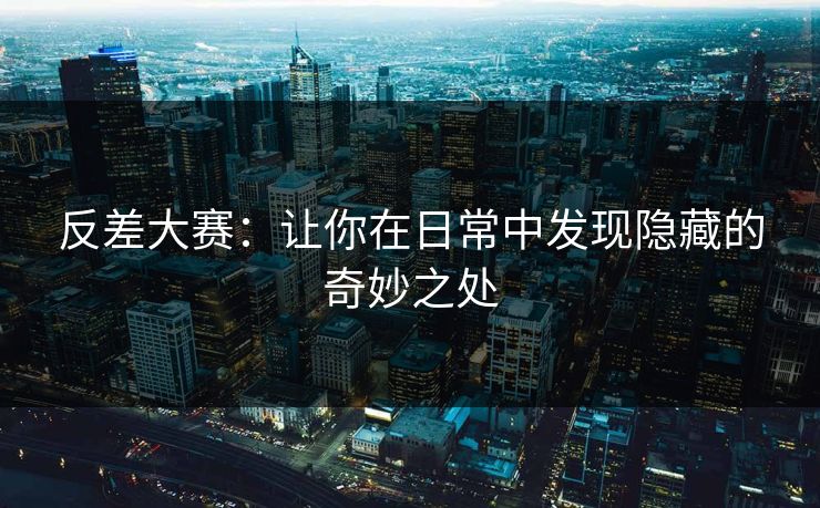 反差大赛：让你在日常中发现隐藏的奇妙之处