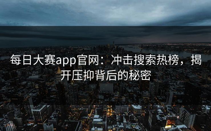 每日大赛app官网：冲击搜索热榜，揭开压抑背后的秘密