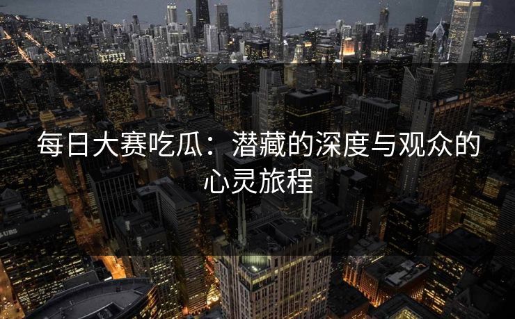 每日大赛吃瓜：潜藏的深度与观众的心灵旅程