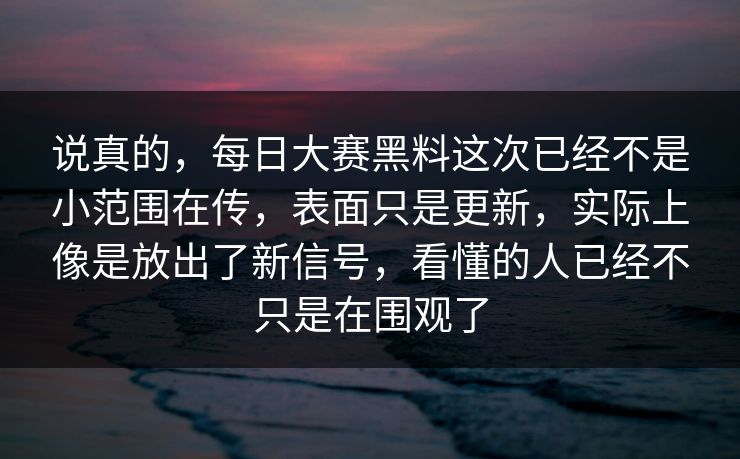 说真的，每日大赛黑料这次已经不是小范围在传，表面只是更新，实际上像是放出了新信号，看懂的人已经不只是在围观了