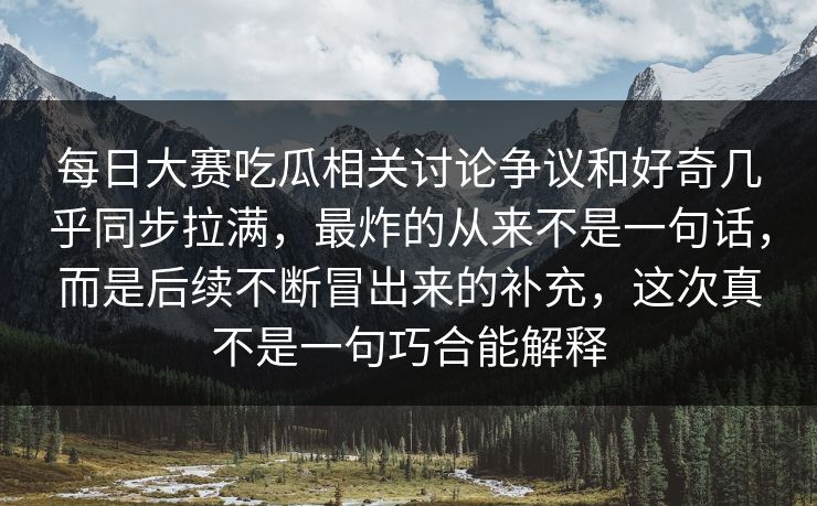 每日大赛吃瓜相关讨论争议和好奇几乎同步拉满，最炸的从来不是一句话，而是后续不断冒出来的补充，这次真不是一句巧合能解释