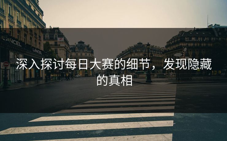 深入探讨每日大赛的细节，发现隐藏的真相