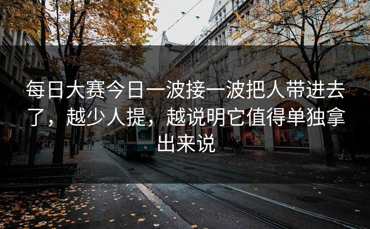 每日大赛今日一波接一波把人带进去了，越少人提，越说明它值得单独拿出来说