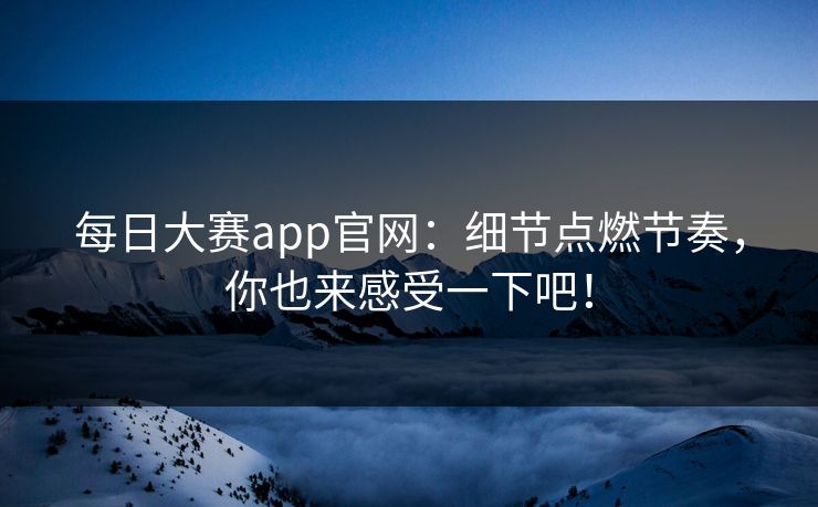每日大赛app官网：细节点燃节奏，你也来感受一下吧！