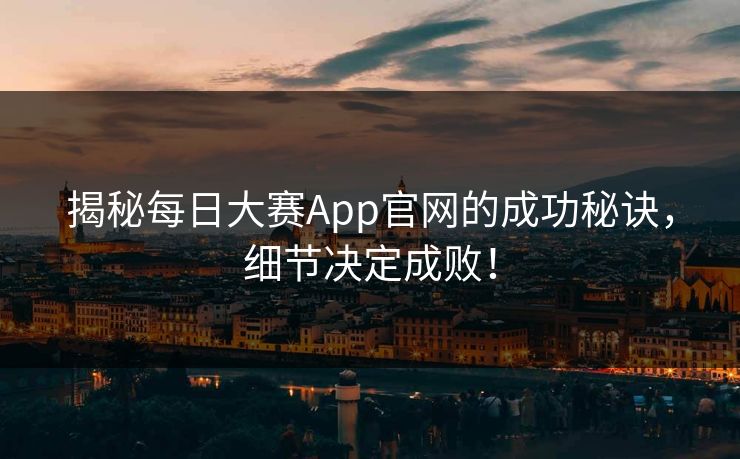 揭秘每日大赛App官网的成功秘诀，细节决定成败！