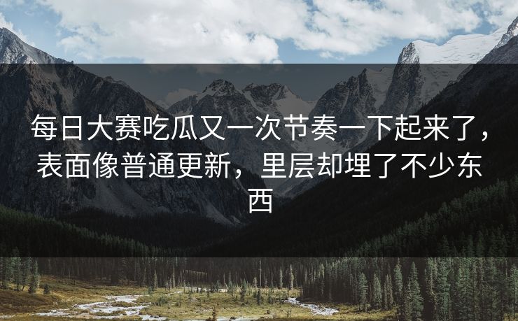 每日大赛吃瓜又一次节奏一下起来了，表面像普通更新，里层却埋了不少东西