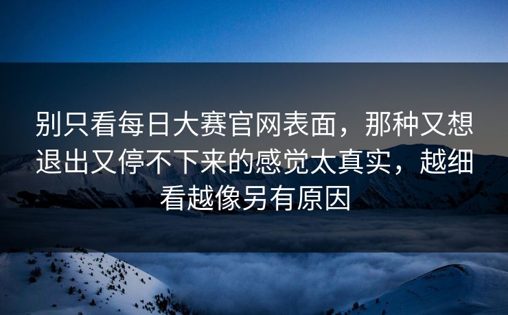 别只看每日大赛官网表面，那种又想退出又停不下来的感觉太真实，越细看越像另有原因