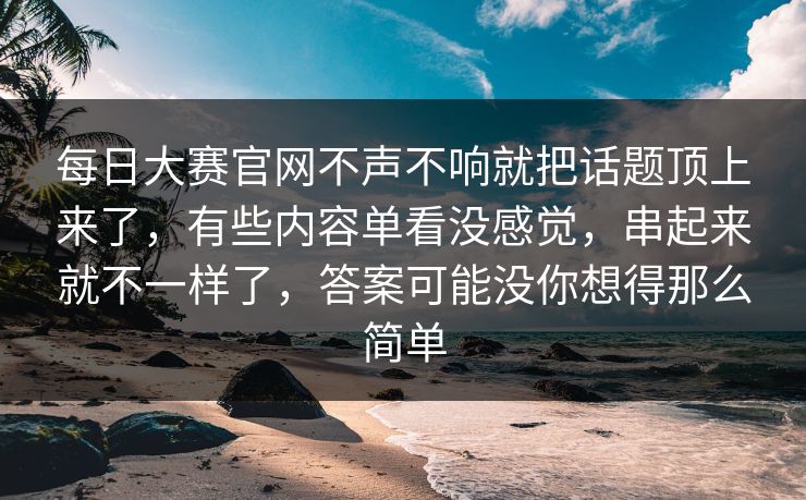 每日大赛官网不声不响就把话题顶上来了，有些内容单看没感觉，串起来就不一样了，答案可能没你想得那么简单