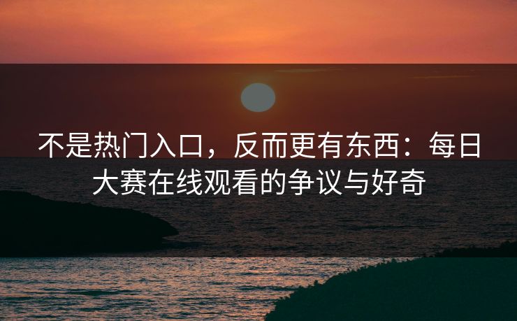 不是热门入口，反而更有东西：每日大赛在线观看的争议与好奇
