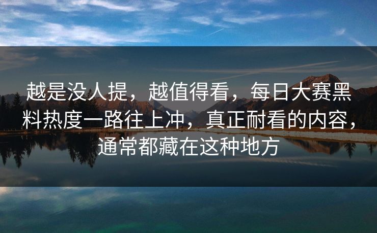 越是没人提，越值得看，每日大赛黑料热度一路往上冲，真正耐看的内容，通常都藏在这种地方