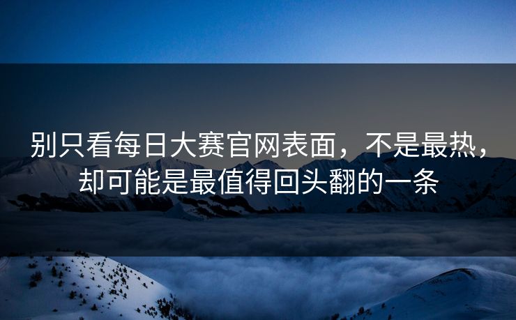 别只看每日大赛官网表面，不是最热，却可能是最值得回头翻的一条