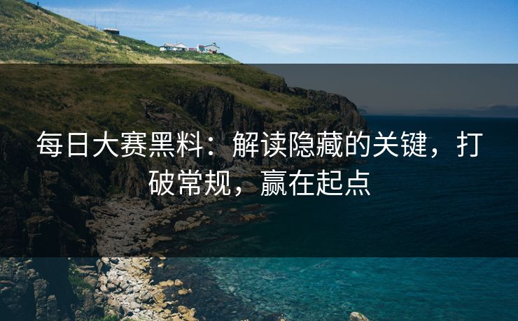 每日大赛黑料：解读隐藏的关键，打破常规，赢在起点