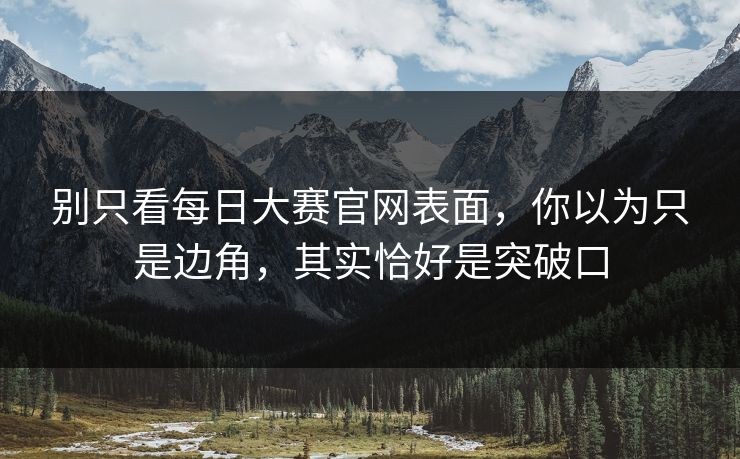 别只看每日大赛官网表面，你以为只是边角，其实恰好是突破口