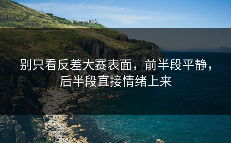 别只看反差大赛表面，前半段平静，后半段直接情绪上来