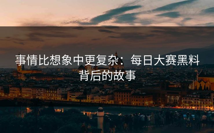 事情比想象中更复杂：每日大赛黑料背后的故事