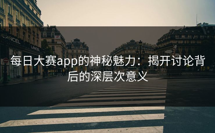 每日大赛app的神秘魅力：揭开讨论背后的深层次意义