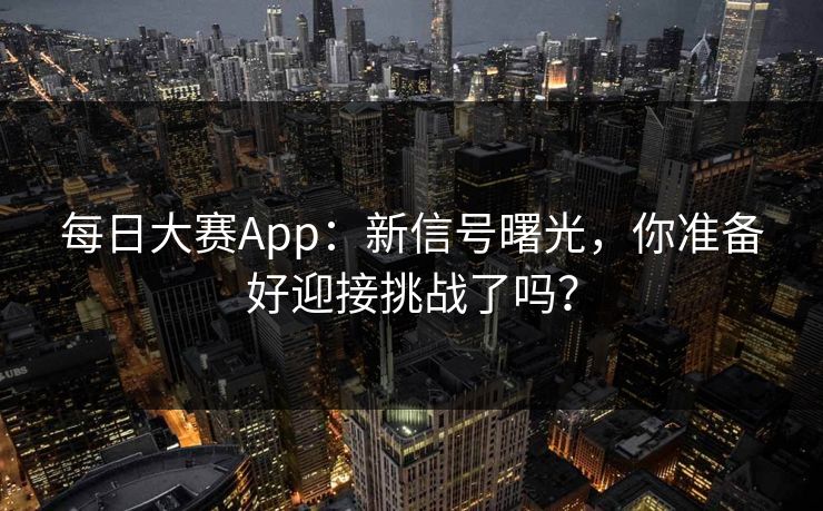 每日大赛App：新信号曙光，你准备好迎接挑战了吗？