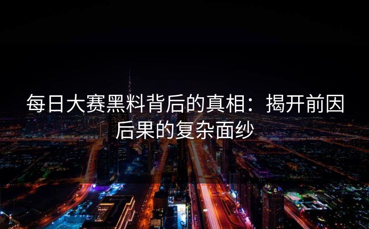 每日大赛黑料背后的真相：揭开前因后果的复杂面纱