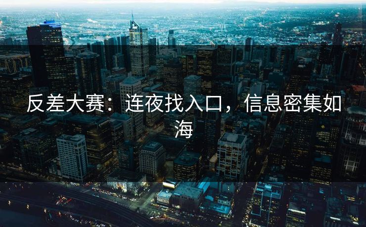 反差大赛：连夜找入口，信息密集如海