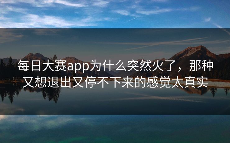 每日大赛app为什么突然火了，那种又想退出又停不下来的感觉太真实