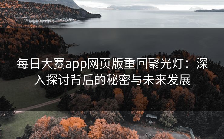 每日大赛app网页版重回聚光灯：深入探讨背后的秘密与未来发展