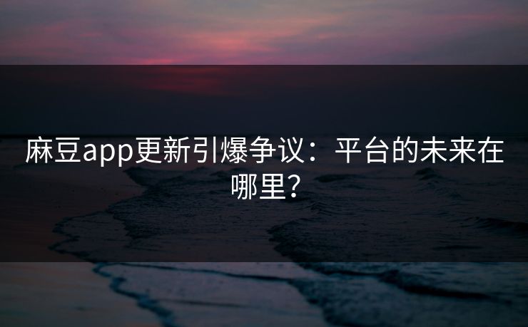 麻豆app更新引爆争议：平台的未来在哪里？